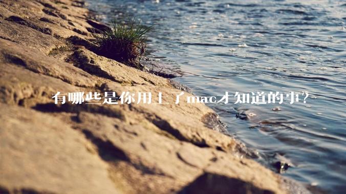 有哪些是你用上了mac才知道的事？