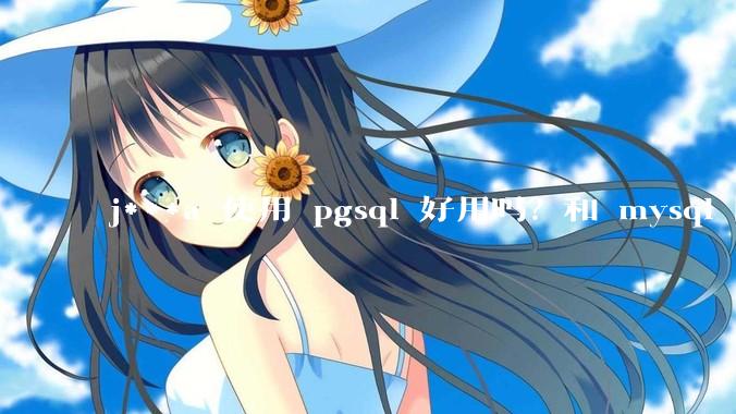 j***a 使用 pgsql 好用吗？和 mysql 区别大吗？