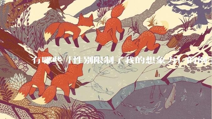 有哪些「性别限制了我的想象力」的例子？