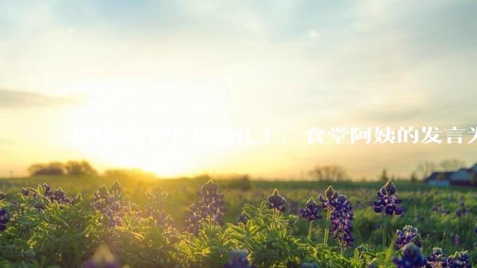 延边大学毕业典礼上，食堂阿姨的发言为什么能让许多同学落泪？