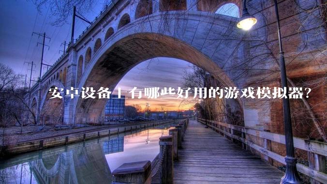 安卓设备上有哪些好用的游戏模拟器？