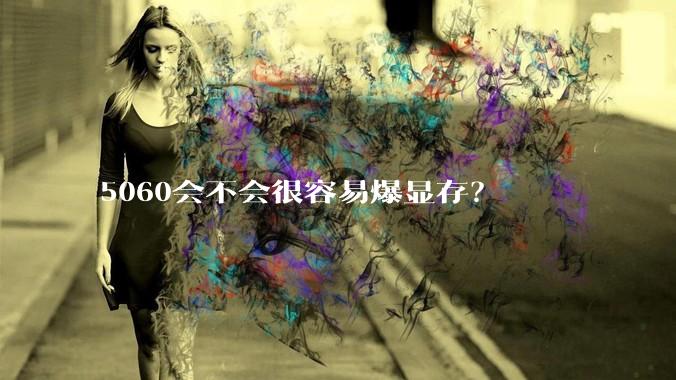 5060会不会很容易爆显存？