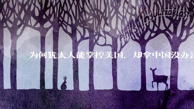 为何犹太人能掌控美国，却拿中国没办法？
