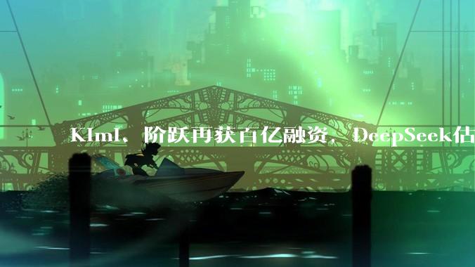 Kimi、阶跃再获百亿融资，DeepSeek估值暴涨至3000亿，资本争抢中国大模型最后船票_投资_智谱_公司