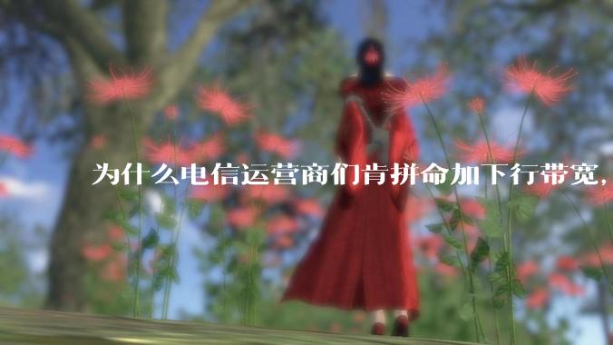 为什么电信运营商们肯拼命加下行带宽，却对上行严防死守?