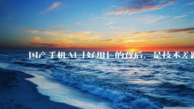 国产手机AI「好用」的背后，是技术差距还是文化差异？