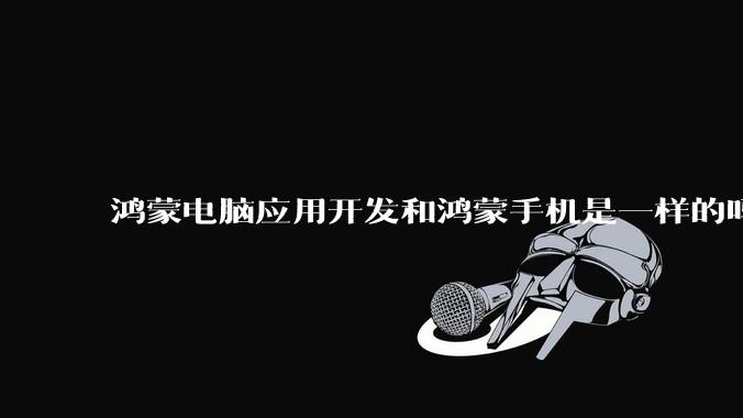 鸿蒙电脑应用开发和鸿蒙手机是一样的吗？