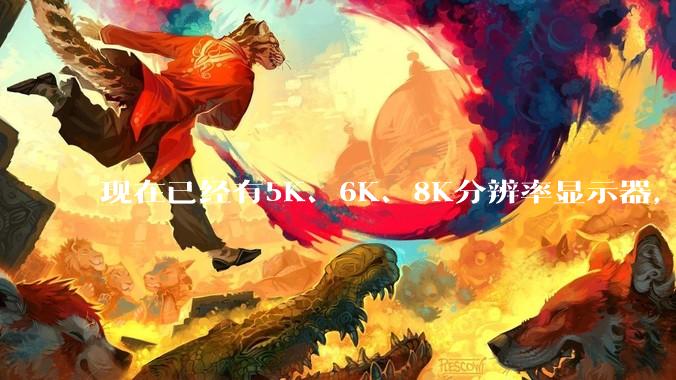 现在已经有5K、6K、8K分辨率显示器，那么8K之后是什么？