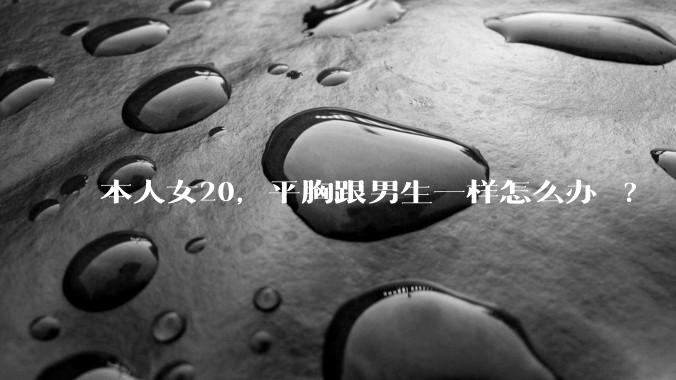 本人女20，平胸跟男生一样怎么办 ?